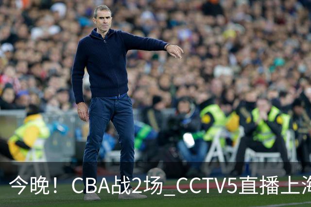 今晚！CBA战2场 CCTV5直播上海男篮VS北控，张镇麟+王哲林PK廖三宁