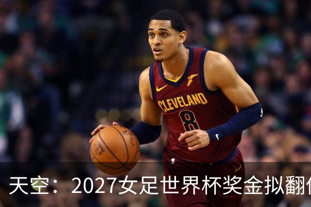 天空：2027女足世界杯奖金拟翻倍至2.2亿美元，但仍远低于男足