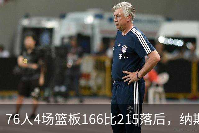76人4场篮板166比215落后，纳斯强调全队拼抢