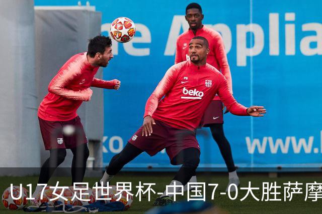 U17女足世界杯-中国7-0大胜萨摩亚取2连胜 徐悦双响成宛迪2射1传